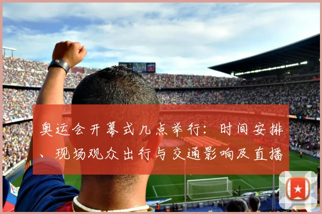 奥运会开幕式几点举行：时间安排、现场观众出行与交通影响及直播安排