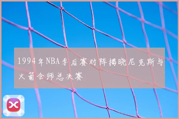 1994年NBA季后赛对阵揭晓尼克斯与火箭会师总决赛