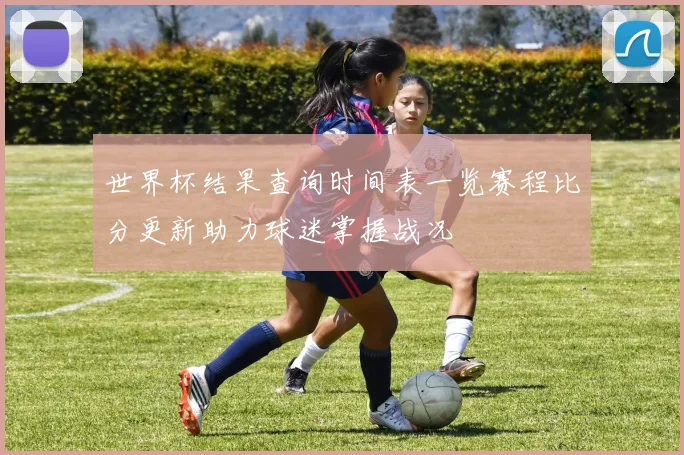 世界杯结果查询时间表一览赛程比分更新助力球迷掌握战况