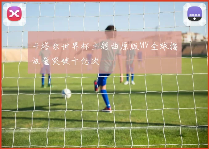 卡塔尔世界杯主题曲原版MV全球播放量突破十亿次