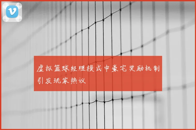 虚拟篮球经理模式中豪宅奖励机制引发玩家热议