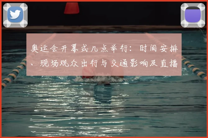 奥运会开幕式几点举行：时间安排、现场观众出行与交通影响及直播安排