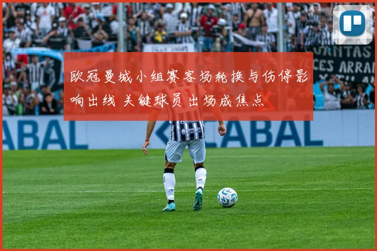 欧冠曼城小组赛客场轮换与伤停影响出线 关键球员出场成焦点