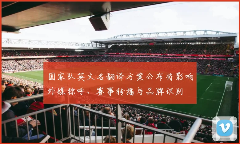 国家队英文名翻译方案公布将影响外媒称呼、赛事转播与品牌识别