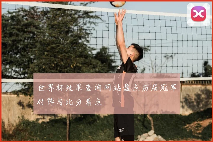 世界杯结果查询网站盘点历届冠军对阵与比分看点