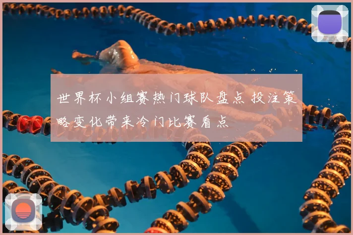世界杯小组赛热门球队盘点 投注策略变化带来冷门比赛看点