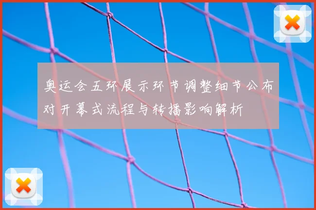 奥运会五环展示环节调整细节公布对开幕式流程与转播影响解析