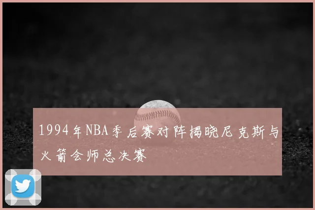 1994年NBA季后赛对阵揭晓尼克斯与火箭会师总决赛