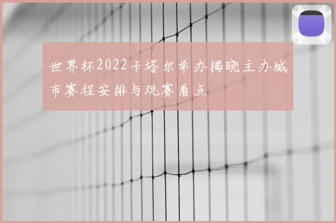 世界杯2022卡塔尔举办揭晓主办城市赛程安排与观赛看点