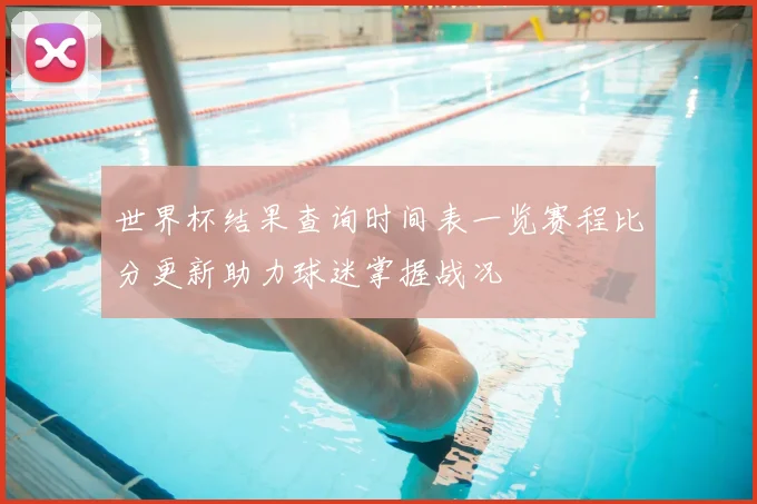 世界杯结果查询时间表一览赛程比分更新助力球迷掌握战况