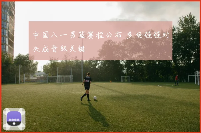 中国八一男篮赛程公布 多场强强对决成晋级关键