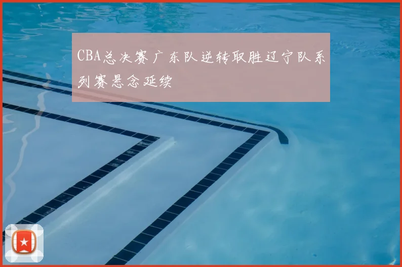 CBA总决赛广东队逆转取胜辽宁队系列赛悬念延续