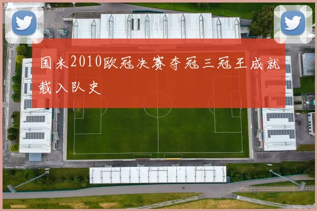 国米2010欧冠决赛夺冠三冠王成就载入队史