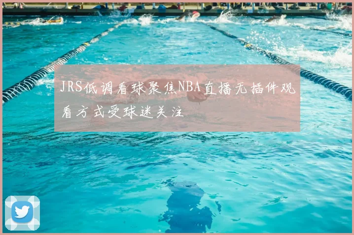 JRS低调看球聚焦NBA直播无插件观看方式受球迷关注