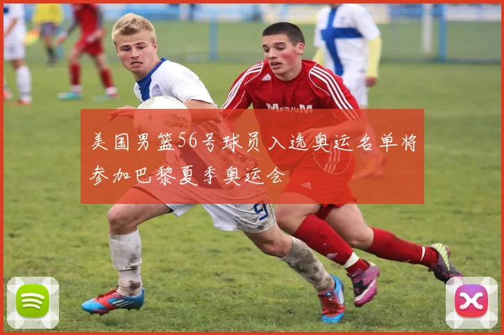 美国男篮56号球员入选奥运名单将参加巴黎夏季奥运会