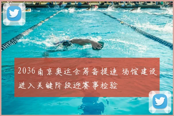 2036南京奥运会筹备提速 场馆建设进入关键阶段迎赛事检验