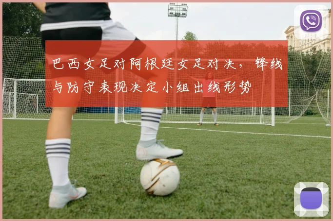 巴西女足对阿根廷女足对决，锋线与防守表现决定小组出线形势