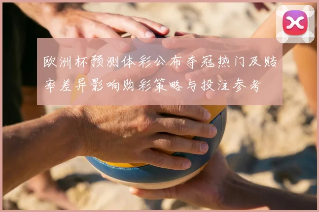 欧洲杯预测体彩公布夺冠热门及赔率差异影响购彩策略与投注参考