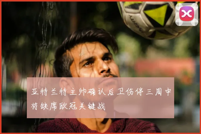 亚特兰特主帅确认后卫伤停三周中将缺席欧冠关键战