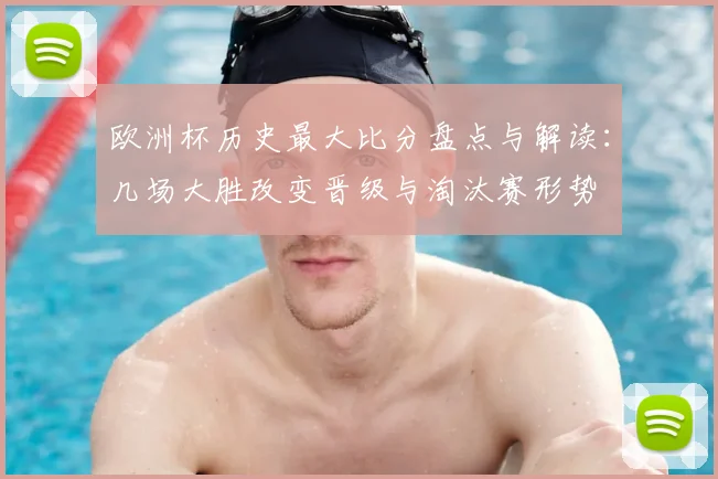 欧洲杯历史最大比分盘点与解读：几场大胜改变晋级与淘汰赛形势
