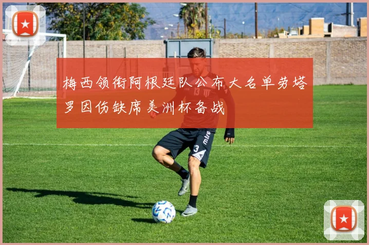 梅西领衔阿根廷队公布大名单劳塔罗因伤缺席美洲杯备战