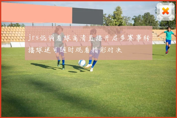 jrs低调看球高清直播开启多赛事转播球迷可随时观看精彩对决