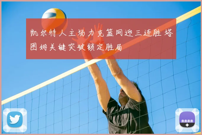 凯尔特人主场力克篮网迎三连胜 塔图姆关键突破锁定胜局