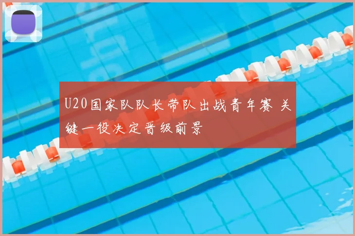 U20国家队队长带队出战青年赛 关键一役决定晋级前景