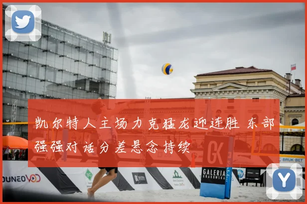 凯尔特人主场力克猛龙迎连胜 东部强强对话分差悬念持续