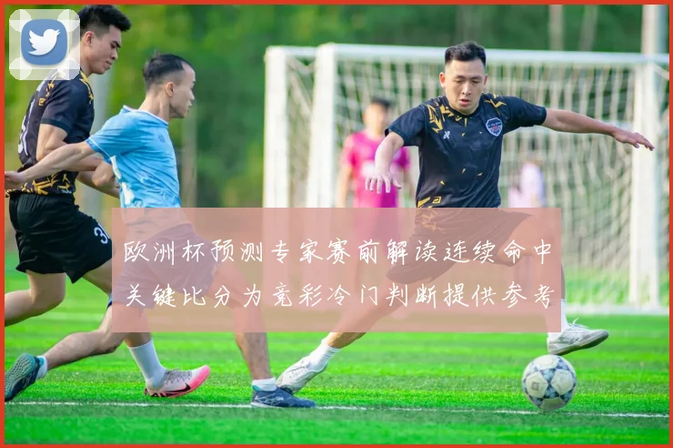 欧洲杯预测专家赛前解读连续命中关键比分为竞彩冷门判断提供参考