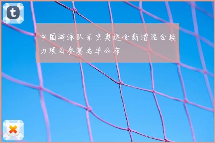 中国游泳队东京奥运会新增混合接力项目参赛名单公布