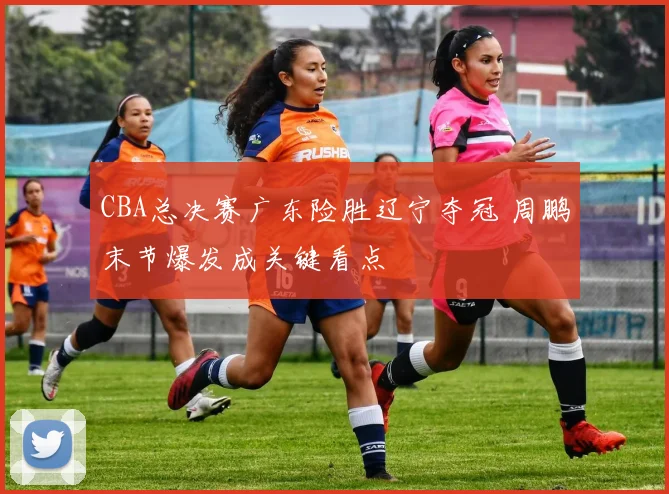 CBA总决赛广东险胜辽宁夺冠 周鹏末节爆发成关键看点