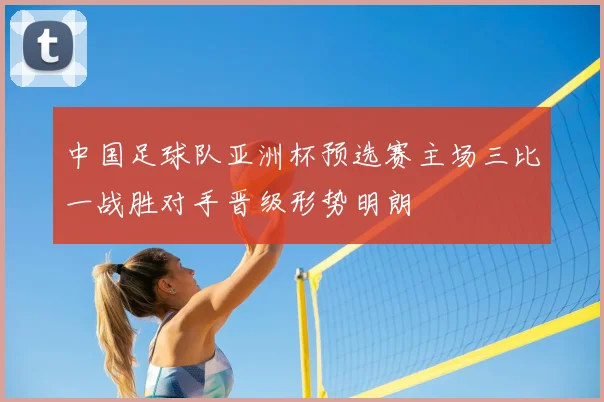 中国足球队亚洲杯预选赛主场三比一战胜对手晋级形势明朗