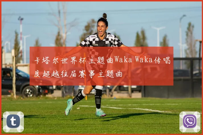 卡塔尔世界杯主题曲Waka Waka传唱度超越往届赛事主题曲