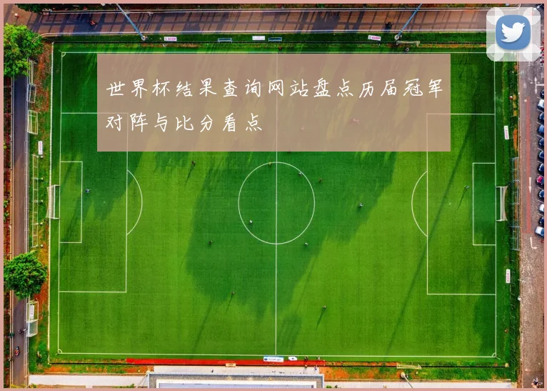 世界杯结果查询网站盘点历届冠军对阵与比分看点