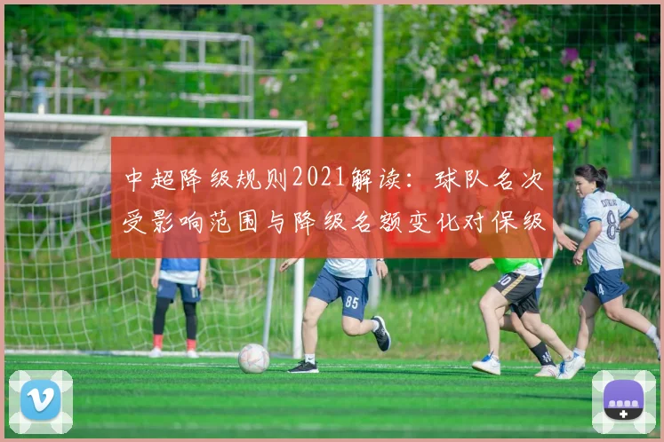 中超降级规则2021解读：球队名次受影响范围与降级名额变化对保级形势的影响