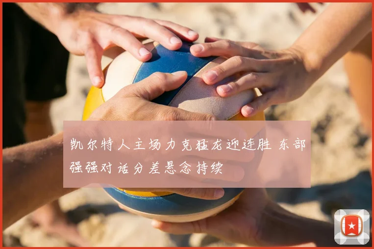 凯尔特人主场力克猛龙迎连胜 东部强强对话分差悬念持续