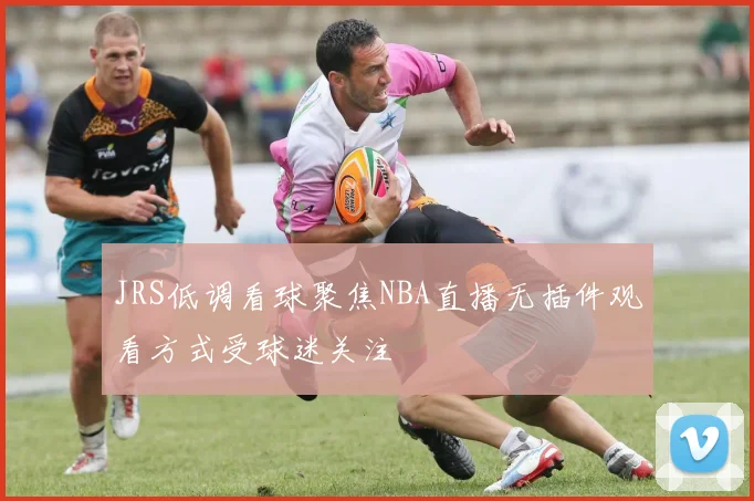 JRS低调看球聚焦NBA直播无插件观看方式受球迷关注