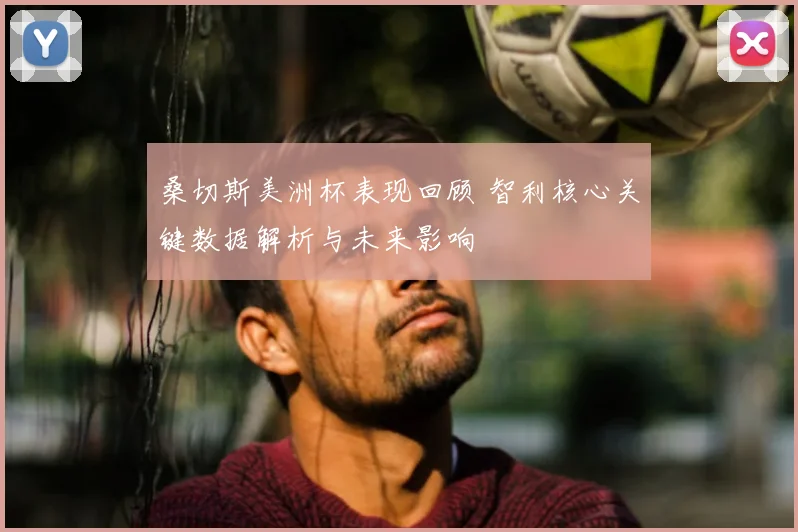 桑切斯美洲杯表现回顾 智利核心关键数据解析与未来影响