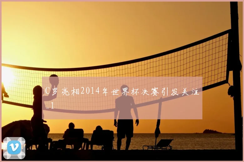 C罗亮相2014年世界杯决赛引发关注_1