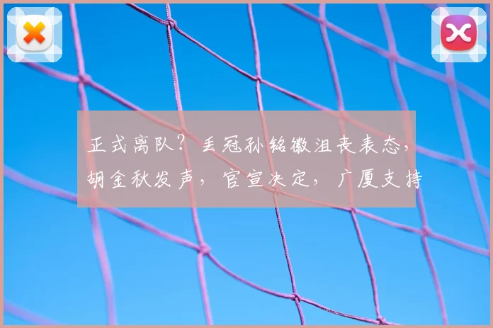 正式离队？丢冠孙铭徽沮丧表态，胡金秋发声，官宣决定，广厦支持