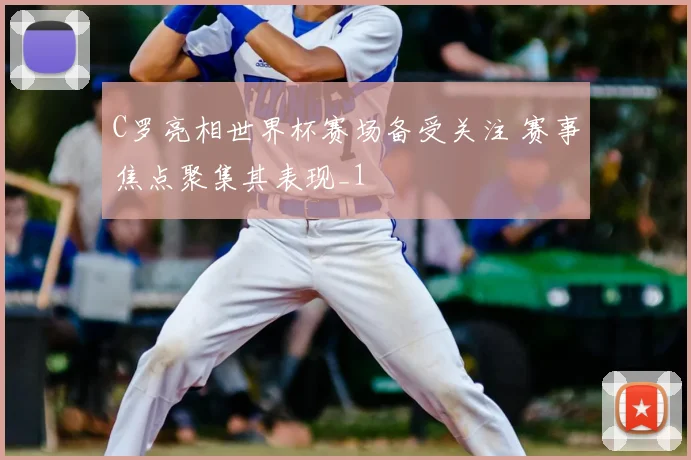 C罗亮相世界杯赛场备受关注 赛事焦点聚集其表现_1