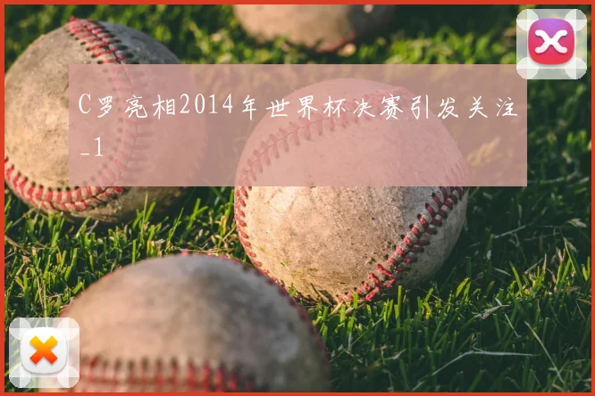 C罗亮相2014年世界杯决赛引发关注_1