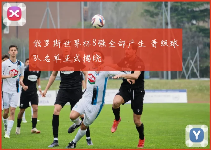 俄罗斯世界杯8强全部产生 晋级球队名单正式揭晓