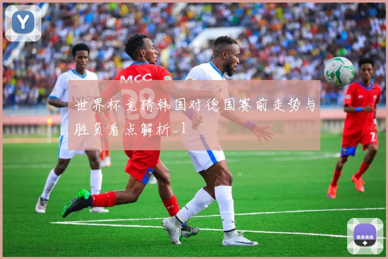 世界杯竞猜韩国对德国赛前走势与胜负看点解析_1
