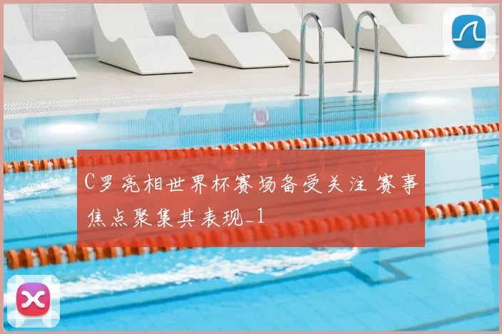 C罗亮相世界杯赛场备受关注 赛事焦点聚集其表现_1