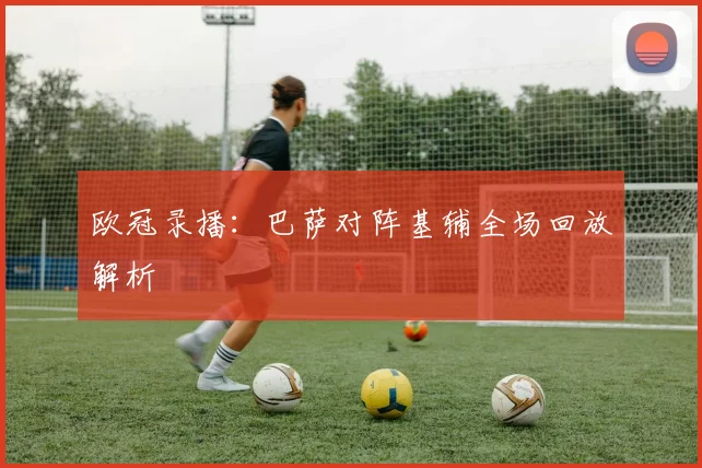 欧冠录播：巴萨对阵基辅全场回放解析