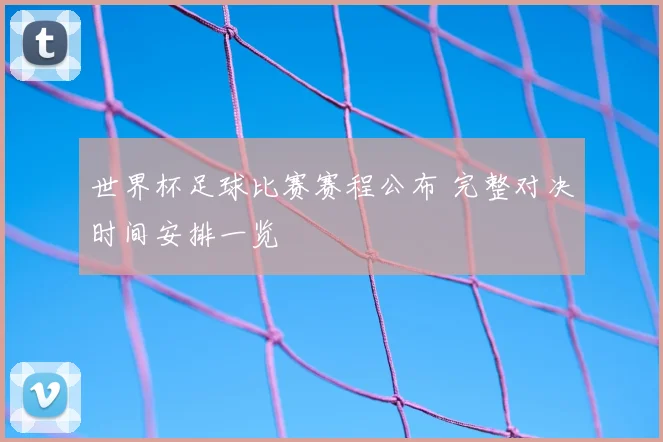 世界杯足球比赛赛程公布 完整对决时间安排一览