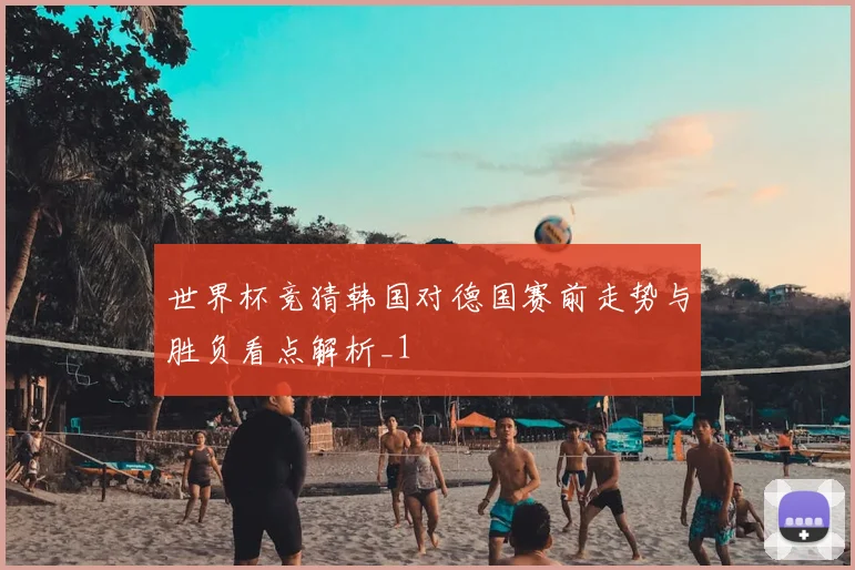 世界杯竞猜韩国对德国赛前走势与胜负看点解析_1