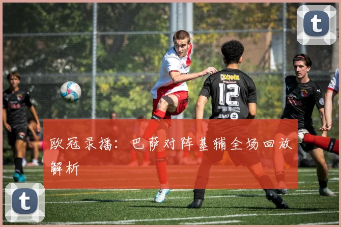 欧冠录播：巴萨对阵基辅全场回放解析